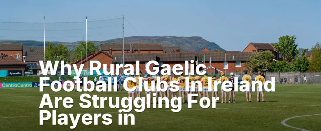 Why Rural Gaelic Football Clubs In Ireland Are Struggling For Players in