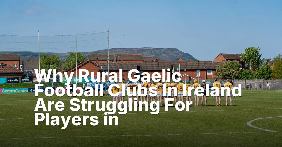 Why Rural Gaelic Football Clubs In Ireland Are Struggling For Players in